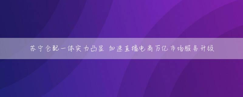 苏宁仓配一体实力凸显 加速直播电商万亿市场服务升级
